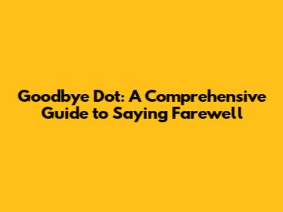 Goodbye Dot: A Comprehensive Guide to Saying Farewell