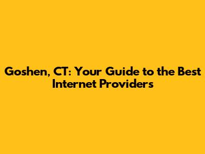 Goshen, CT: Your Guide to the Best Internet Providers
