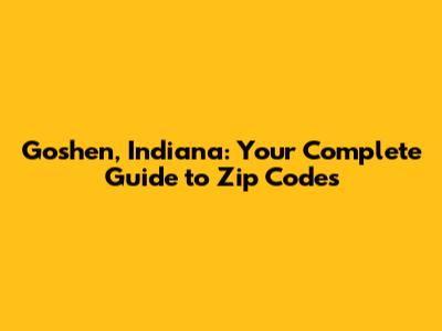 Goshen, Indiana: Your Complete Guide to Zip Codes