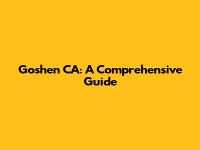 Goshen CA: A Comprehensive Guide
