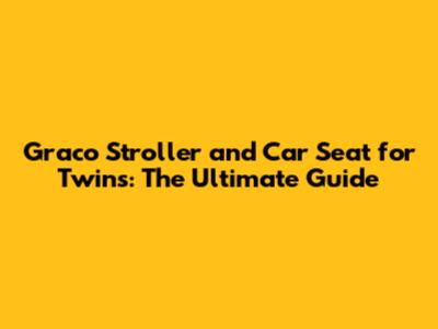 Graco Stroller and Car Seat for Twins: The Ultimate Guide