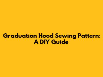Graduation Hood Sewing Pattern: A DIY Guide