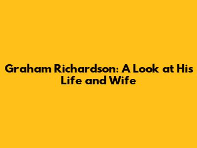 Graham Richardson: A Look at His Life and Wife