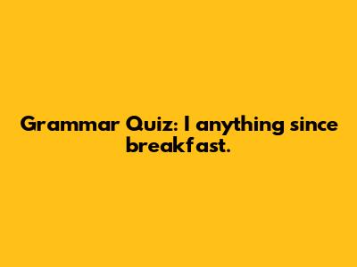 Grammar Quiz: "I ___ anything since breakfast."