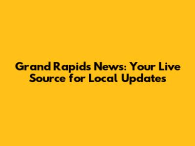Grand Rapids News: Your Live Source for Local Updates