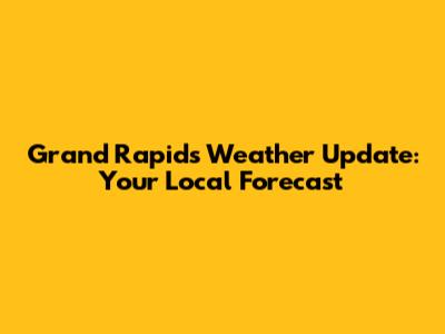 Grand Rapids Weather Update: Your Local Forecast