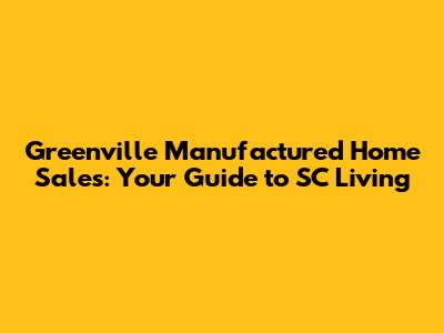 Greenville Manufactured Home Sales: Your Guide to SC Living