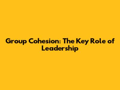 Group Cohesion: The Key Role of Leadership