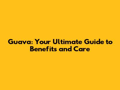 Guava: Your Ultimate Guide to Benefits and Care