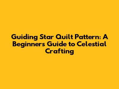Guiding Star Quilt Pattern: A Beginner's Guide to Celestial Crafting