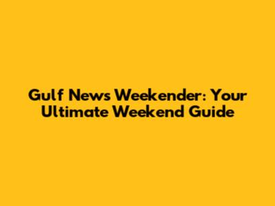 Gulf News Weekender: Your Ultimate Weekend Guide