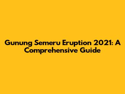 Gunung Semeru Eruption 2021: A Comprehensive Guide