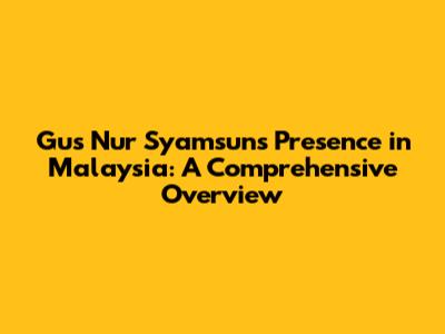 Gus Nur Syamsun's Presence in Malaysia: A Comprehensive Overview