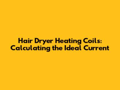 Hair Dryer Heating Coils: Calculating the Ideal Current
