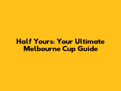 Half Yours: Your Ultimate Melbourne Cup Guide