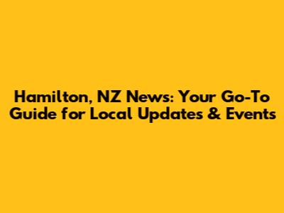 Hamilton, NZ News: Your Go-To Guide for Local Updates & Events