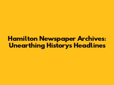 Hamilton Newspaper Archives: Unearthing History's Headlines