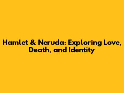 Hamlet & Neruda: Exploring Love, Death, and Identity
