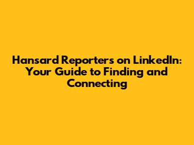 Hansard Reporters on LinkedIn: Your Guide to Finding and Connecting