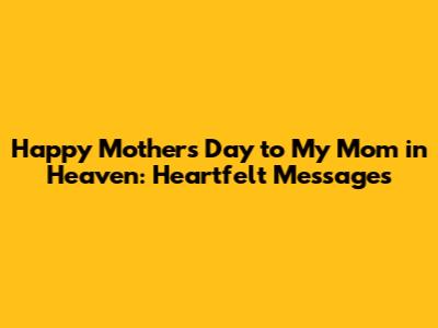 Happy Mother's Day to My Mom in Heaven: Heartfelt Messages