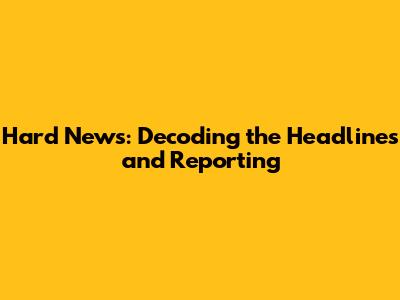 Hard News: Decoding the Headlines and Reporting
