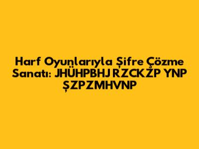 Harf Oyunlarıyla Şifre Çözme Sanatı: JHÜHPBHJ RZCKZP YNP ŞZPZMHVNP