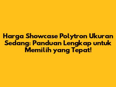 Harga Showcase Polytron Ukuran Sedang: Panduan Lengkap untuk Memilih yang Tepat!