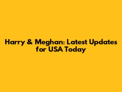 Harry & Meghan: Latest Updates for USA Today