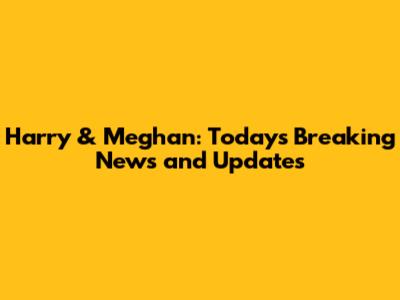 Harry & Meghan: Today's Breaking News and Updates