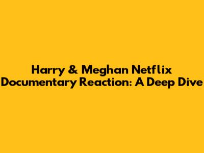 Harry & Meghan Netflix Documentary Reaction: A Deep Dive
