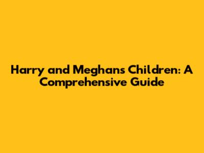 Harry and Meghan's Children: A Comprehensive Guide