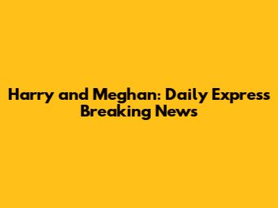 Harry and Meghan: Daily Express Breaking News