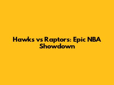 Hawks vs Raptors: Epic NBA Showdown