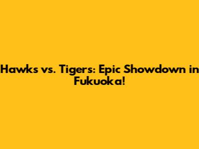 Hawks vs. Tigers: Epic Showdown in Fukuoka!