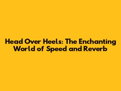 Head Over Heels: The Enchanting World of Speed and Reverb
