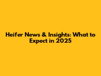 Heifer News & Insights: What to Expect in 2025
