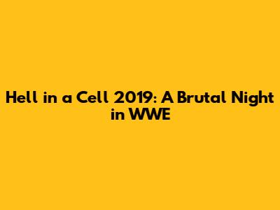 Hell in a Cell 2019: A Brutal Night in WWE