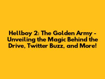 Hellboy 2: The Golden Army - Unveiling the Magic Behind the Drive, Twitter Buzz, and More!