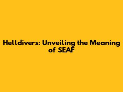 Helldivers: Unveiling the Meaning of SEAF