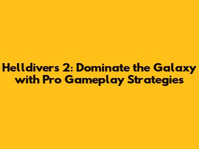 Helldivers 2: Dominate the Galaxy with Pro Gameplay Strategies