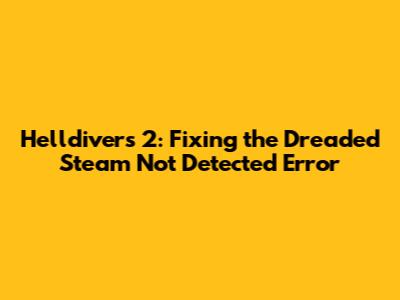 Helldivers 2: Fixing the Dreaded 'Steam Not Detected' Error