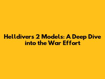 Helldivers 2 Models: A Deep Dive into the War Effort
