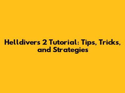 Helldivers 2 Tutorial: Tips, Tricks, and Strategies