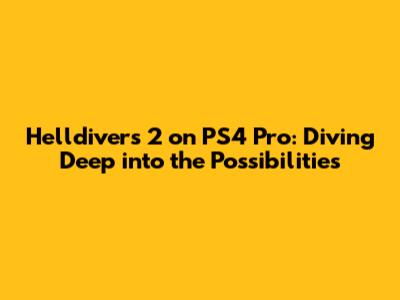 Helldivers 2 on PS4 Pro: Diving Deep into the Possibilities