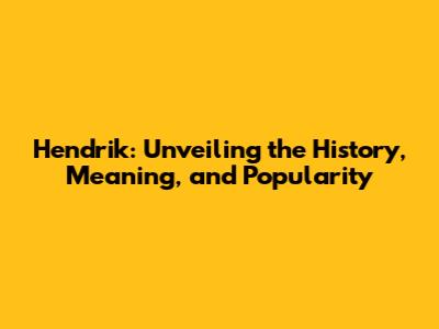 Hendrik: Unveiling the History, Meaning, and Popularity