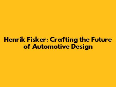 Henrik Fisker: Crafting the Future of Automotive Design
