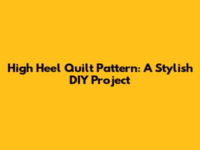 High Heel Quilt Pattern: A Stylish DIY Project