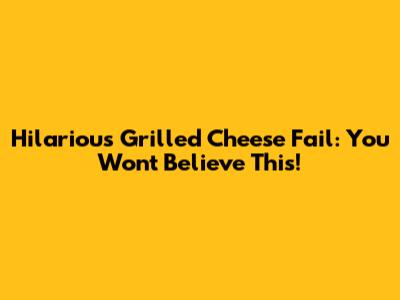 Hilarious Grilled Cheese Fail: You Won't Believe This!