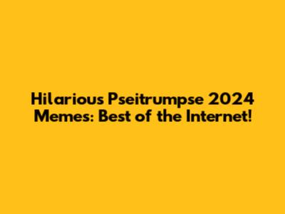 Hilarious Pseitrumpse 2024 Memes: Best of the Internet!