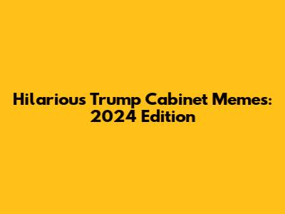 Hilarious Trump Cabinet Memes: 2024 Edition